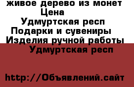 живое дерево из монет, › Цена ­ 1 000 - Удмуртская респ. Подарки и сувениры » Изделия ручной работы   . Удмуртская респ.